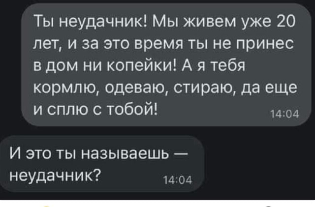 Ты неудачник! Мы живем уже 20 лет, и за это время ты не принес дом ни  копейки! А я тебя кормлю, одеваю, стираю, да еще и сплю с тобой! 14.04 И это  ты называешь - неудачник? - АйДаПрикол